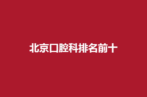 北京口腔科排名前十名分享，实力榜单值得一看