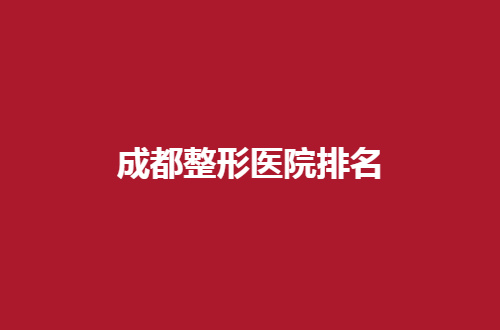 成都整形医院排名已经揭晓，一览口碑好医院有哪家？