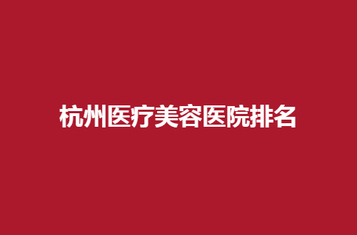 杭州医疗美容医院排名如何？热门分析5家医院