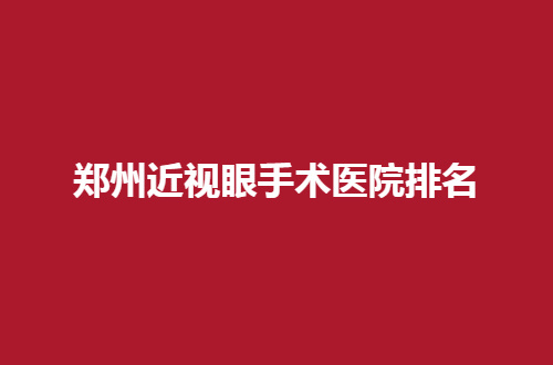 郑州近视眼手术医院排名公布，一起深入了解前五名单