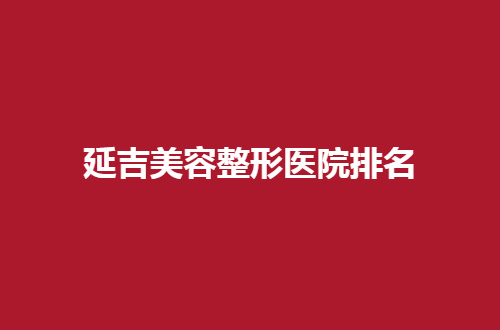 延吉美容整形医院排名整理，集美速速收看