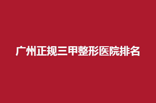 广州正规三甲整形医院排名公布了，前五医院都可选