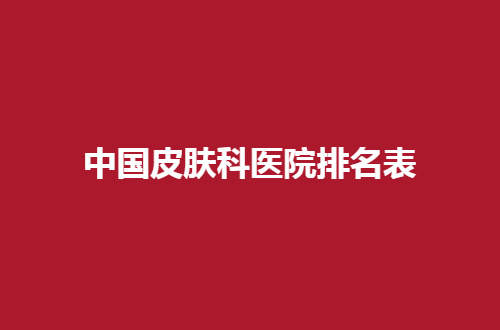 中国皮肤科医院排名表揭晓，前五医院都可信赖
