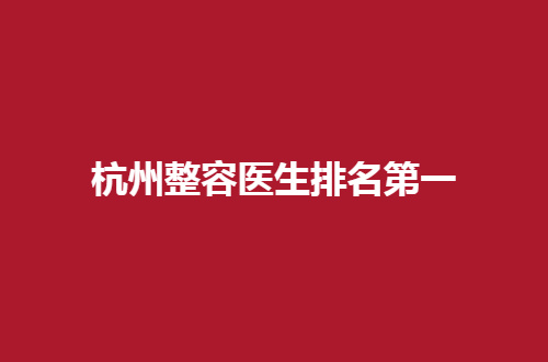 杭州整容医生排名第一是哪位？一篇文章带你了解