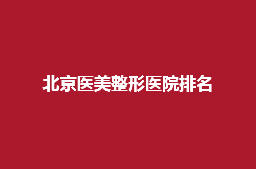 北京医美整形医院排名分享，实力榜单一探究竟