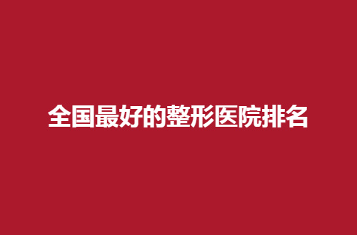 全国最好的整形医院排名有家？九院、曙光技术突出