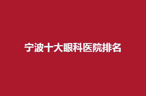 宁波十大眼科医院排名公布，一起看口碑好实力强介绍