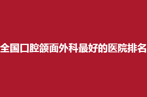 全国口腔颌面外科最好的医院排名，点击看有哪家吧！