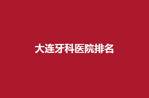 大连牙科医院排名公布了，都是实力派医院等你选