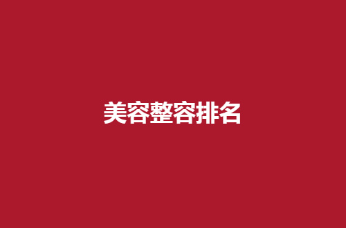 全国美容整容排名一览，全国热门医院等你挑选