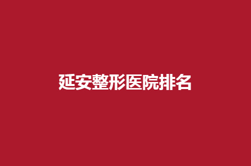 延安整形医院排名已经揭晓，看哪家医院技术强吧！