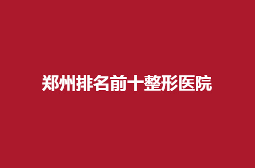 郑州排名前十整形医院哪家实力强？广运口碑一直不错