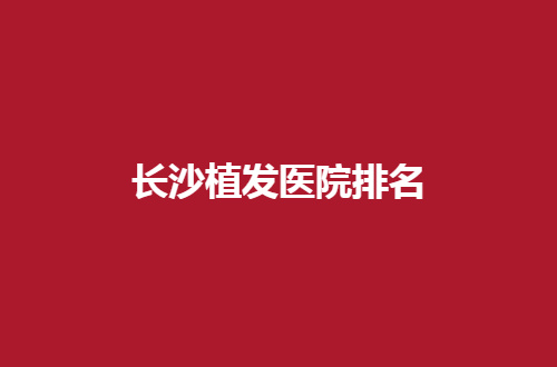 长沙植发医院排名公布了，熙朵、新生等5家均不错