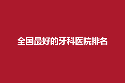 全国最好的牙科医院排名更新了，一览5家口碑好医院