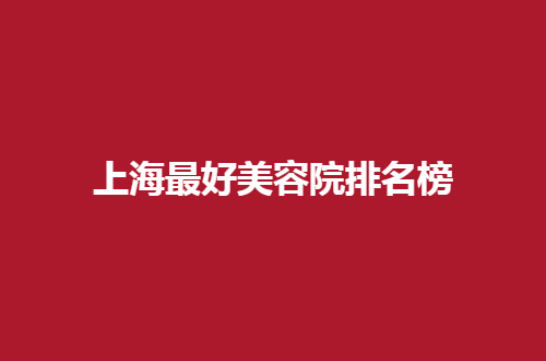 上海最好美容院排名榜更新了，集美整形的可信赖榜单