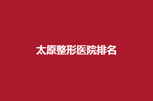 太原整形医院排名前五揭晓了，集美的选择参考单