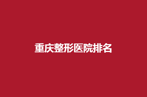 重庆整形医院排名前五公布了，这几家通通可以信赖哟！