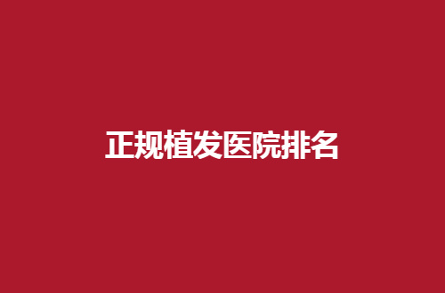 正规植发医院排名整理，这份榜单值得深入查看