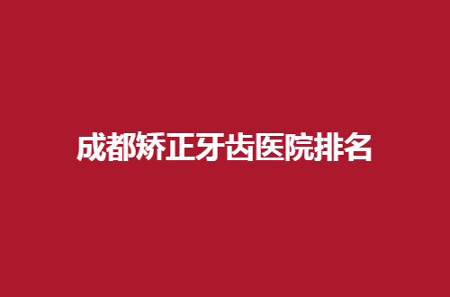 成都矫正牙齿医院排名已经更新了，正畸者的一份福音