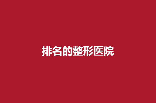 排名的整形医院全国名单预览，点进来看哪家技术好吧！