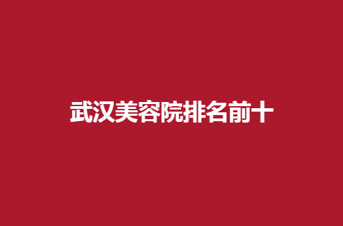 武汉美容院排名前十哪家好？进榜查看细节公告