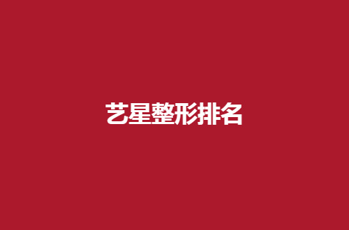 北京艺星整形医院排名第几？来看详情分析吧！2024年更新了