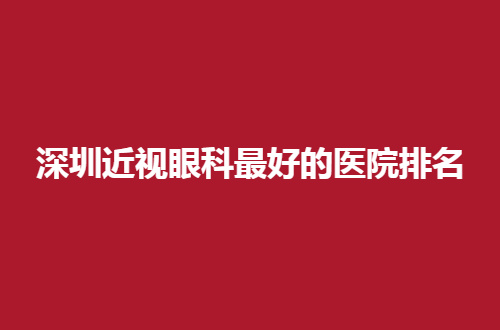 深圳近视眼科最好的医院排名有哪家？前五名单更新了