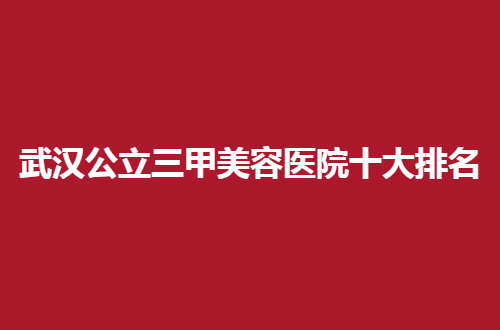 武汉公立三甲美容医院十大排名公开了，可观察医院详情