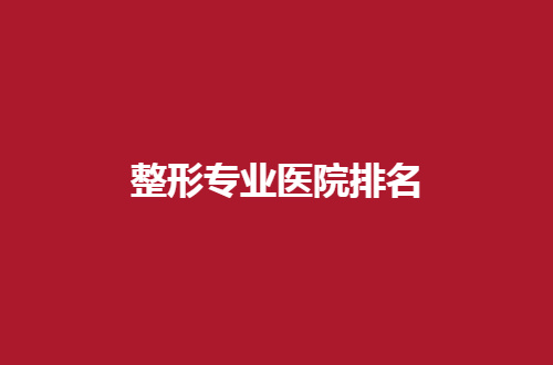 整形专业医院排名更新了，一览口碑好医院是哪家？