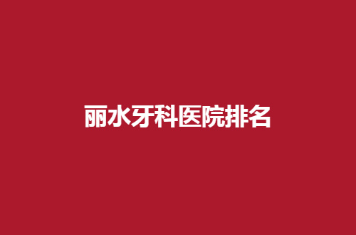 丽水牙科医院排名公布了，揭晓一份可信赖的名单