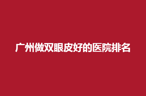 广州做双眼皮好的医院排名有哪家？荔湾区人民医院一直排在前列