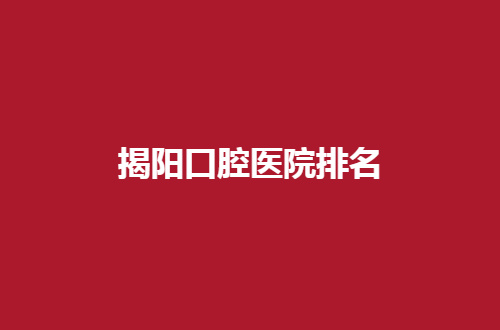 揭阳口腔医院排名前五分享，多家私立民营等你选择