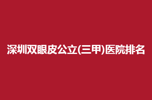 深圳双眼皮公立(三甲)医院排名公布了，口碑佳医院等你选择