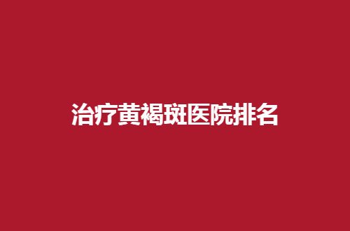 治疗黄褐斑医院排名哪家强？汇聚有实力医院等你选择