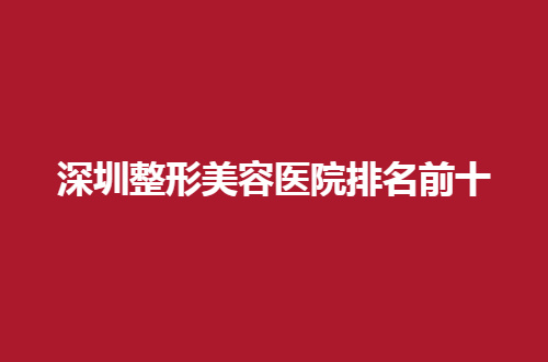 深圳整形美容医院排名前十有哪家？香蜜丽格、米兰柏羽通通不错