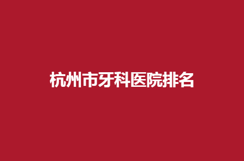 杭州市牙科医院排名公布了，瑞创、幸瑞均不错
