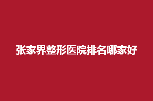 张家界整形医院排名哪家好？人民医院、邢静医疗均可信赖