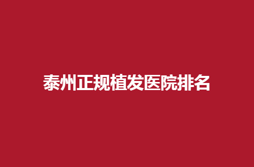 泰州正规植发医院排名怎么样？公立与私立通通在线点评
