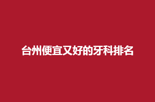 台州便宜又好的牙科排名有哪家？拜博口腔实力佳