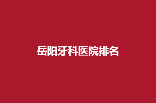 岳阳牙科医院排名怎么样？中心医院牙科排在前