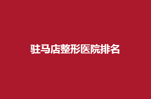 驻马店整形医院排名揭晓了，赶紧走进来看介绍