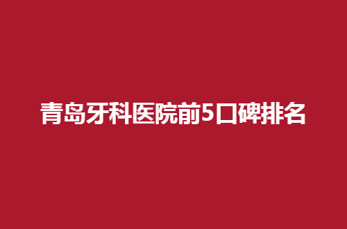 青岛牙科医院前5口碑排名更新了，健康口腔获得必看