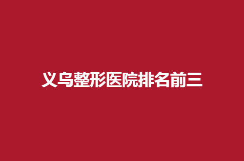 义乌整形医院排名前三是哪家？汇聚实力超群医院等你选