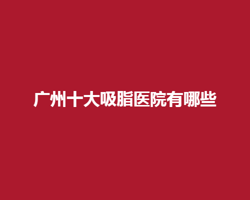 广州十大吸脂医院有哪些？打造完美身材去处大公开
