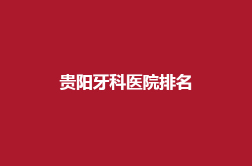 贵阳牙科医院排名有哪家？京华、乐莎莎口腔等5家都可选