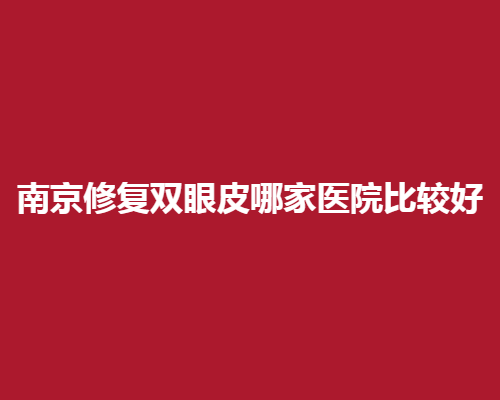 南京修复双眼皮哪家医院比较好?客户认证美眼好去处