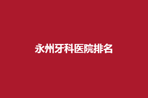 永州牙科医院排名怎么样？一一分析优质所在