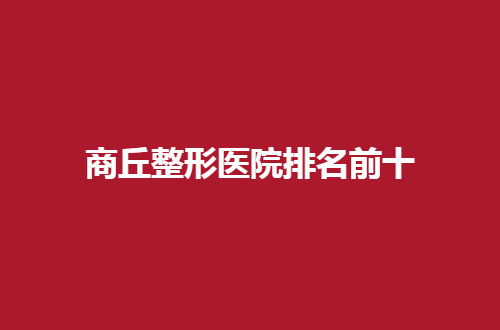 商丘整形医院排名前十哪家好？实力榜单特此公布