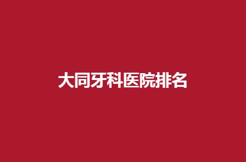 大同牙科医院排名分享了，多家民营机构等你选择