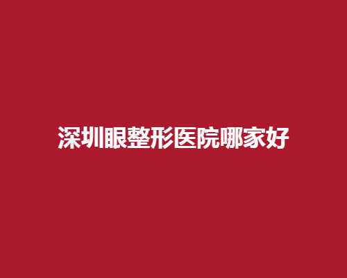 深圳眼整形医院哪家好？好评如潮患者推崇的地方